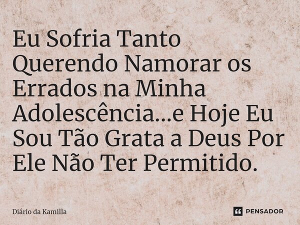 ⁠Eu Sofria Tanto Querendo Namorar os Errados na Minha Adolescência...e Hoje Eu Sou Tão Grata a Deus Por Ele Não Ter Permitido.... Frase de Diário da Kamilla.
