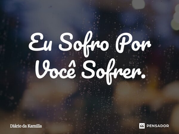 ⁠Eu Sofro Por Você Sofrer.... Frase de Diário da Kamilla.