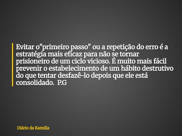 Evitar o "primeiro passo" ou a repetição do erro é a estratégia mais eficaz para não se tornar prisioneiro de um ciclo vicioso. É muito mais fácil pre... Frase de Diário da Kamilla.
