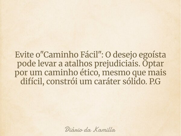 Evite o "Caminho Fácil": O desejo egoísta pode levar a atalhos prejudiciais. Optar por um caminho ético, mesmo que mais difícil, constrói um caráter s... Frase de Diário da Kamilla.
