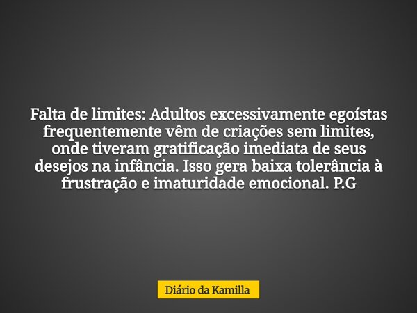 Falta de limites:Adultos excessivamente egoístas frequentemente vêm de criações sem limites, onde tiveram gratificação imediata de seus desejos na infância. Iss... Frase de Diário da Kamilla.