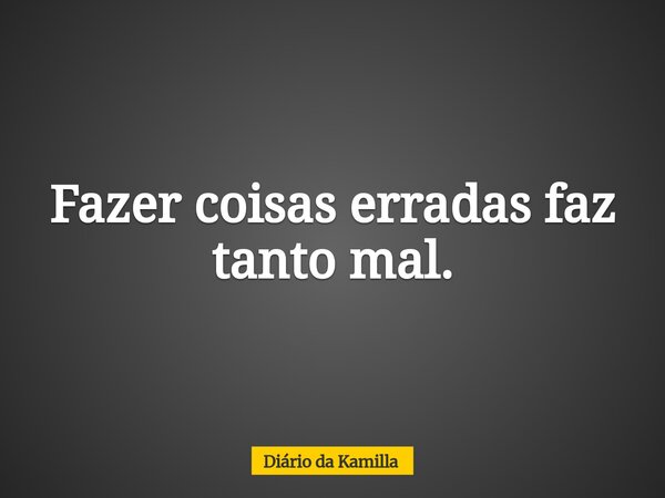 Fazer coisas erradas faz tanto mal.... Frase de Diário da Kamilla.