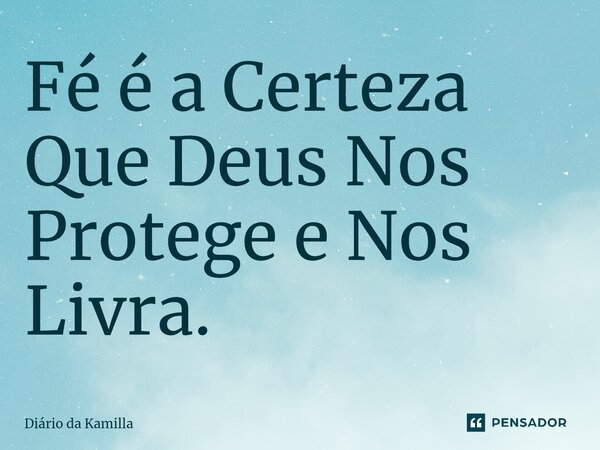 ⁠Fé é a Certeza Que Deus Nos Protege e Nos Livra.... Frase de Diário da Kamilla.