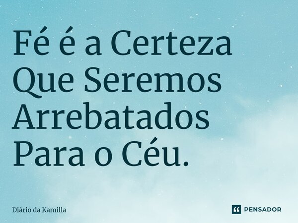 ⁠Fé é a Certeza Que Seremos Arrebatados Para o Céu.... Frase de Diário da Kamilla.