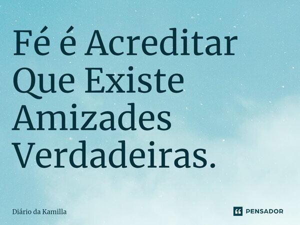 ⁠Fé é Acreditar Que Existe Amizades Verdadeiras.... Frase de Diário da Kamilla.