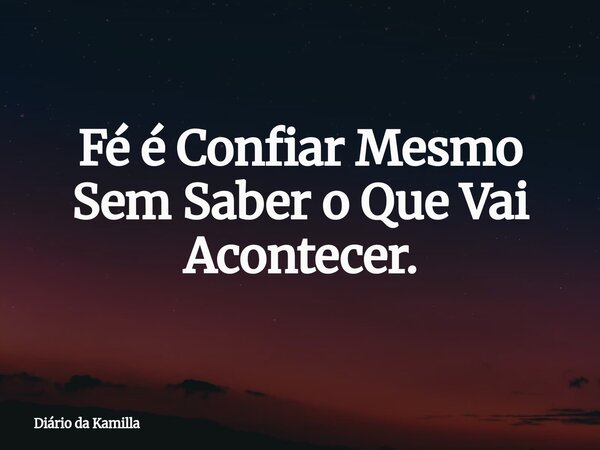 Fé é Confiar Mesmo Sem Saber o Que Vai Acontecer.... Frase de Diário da Kamilla.