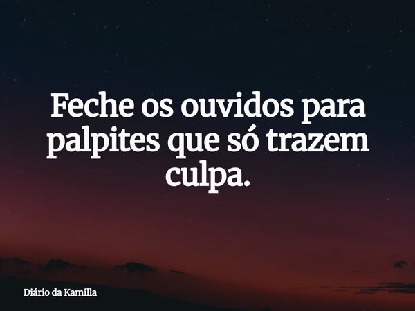 Feche os ouvidos para palpites que só trazem culpa.... Frase de Diário da Kamilla.