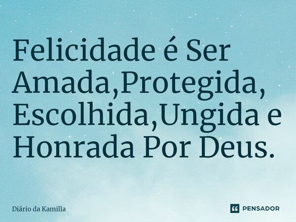 ⁠Felicidade é Ser Amada,Protegida, Escolhida,Ungida e Honrada Por Deus.... Frase de Diário da Kamilla.