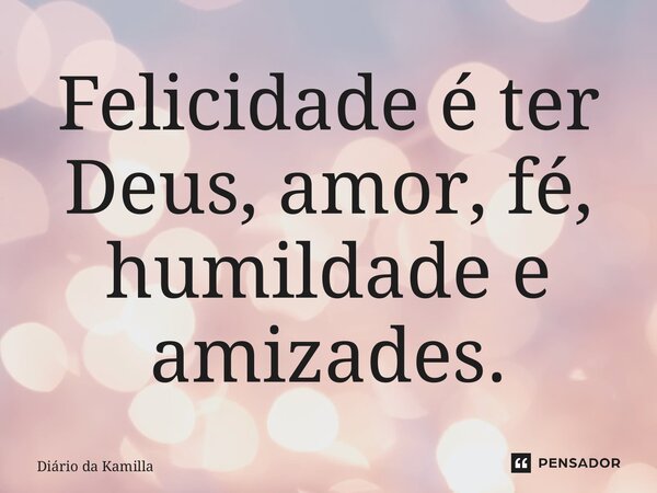 Felicidade é ter Deus, amor, fé, humildade e amizades.... Frase de Diário da Kamilla.