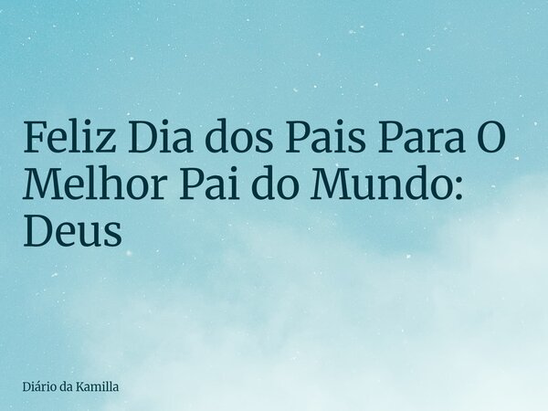 Feliz Dia dos Pais Para O Melhor Pai do Mundo: Deus... Frase de Diário da Kamilla.