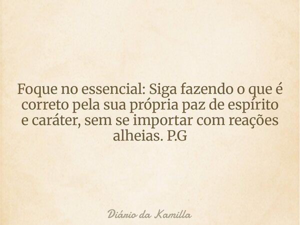 Foque no essencial: Siga fazendo o que é correto pela sua própria paz de espírito e caráter, sem se importar com reações alheias. P.G... Frase de Diário da Kamilla.
