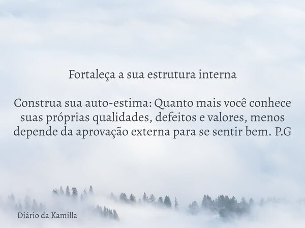 Fortaleça a sua estrutura interna Construa sua auto-estima: Quanto mais você conhece suas próprias qualidades, defeitos e valores, menos depende da aprovação ex... Frase de Diário da Kamilla.