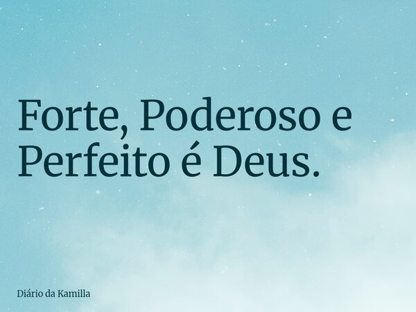 Forte, Poderoso e Perfeito é Deus.... Frase de Diário da Kamilla.