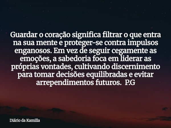 Guardar o coração significa filtrar o que entra na sua mente e proteger-se contra impulsos enganosos. Em vez de seguir cegamente as emoções, a sabedoria foca em... Frase de Diário da Kamilla.
