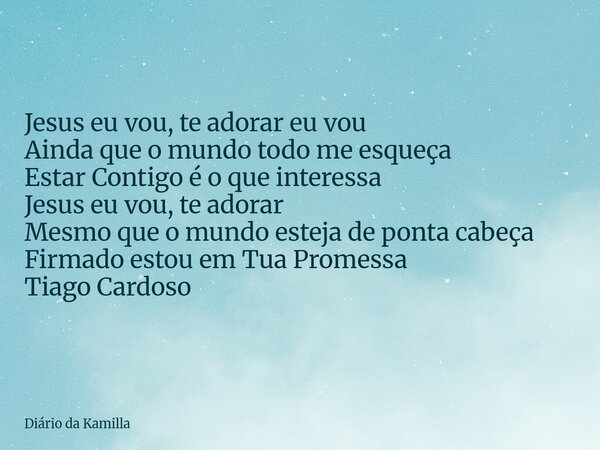 Jesus eu vou, te adorar eu vou Ainda que o mundo todo me esqueça Estar Contigo é o que interessa Jesus eu vou, te adorar Mesmo que o mundo esteja de ponta cabeç... Frase de Diário da Kamilla.