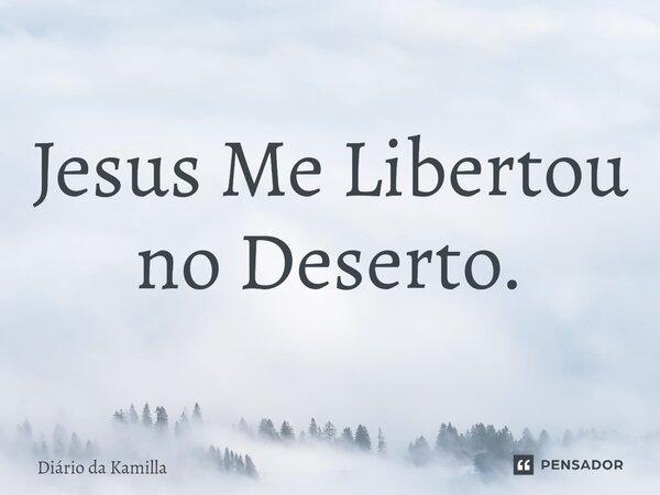 ⁠Jesus Me Libertou no Deserto.... Frase de Diário da Kamilla.