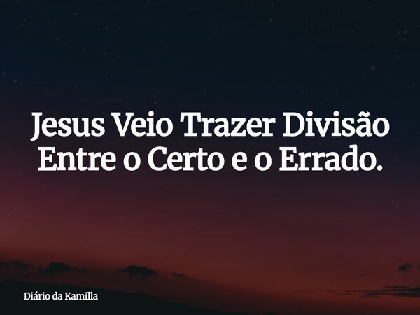 Jesus Veio Trazer Divisão Entre o Certo e o Errado.... Frase de Diário da Kamilla.
