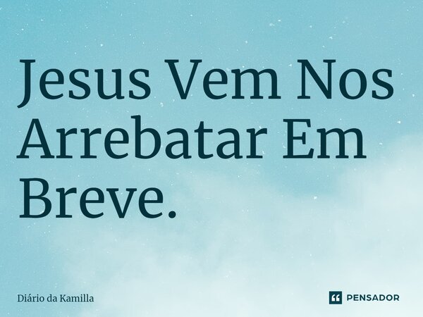 ⁠Jesus Vem Nos Arrebatar Em Breve.... Frase de Diário da Kamilla.