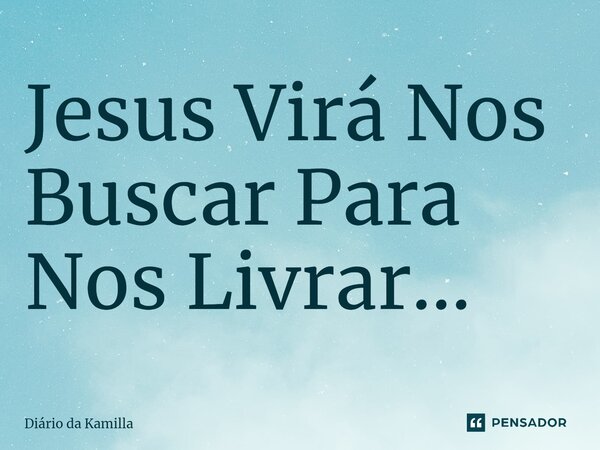 ⁠Jesus Virá Nos Buscar Para Nos Livrar...... Frase de Diário da Kamilla.