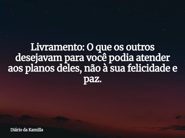 Livramento: O que os outros desejavam para você podia atender aos planos deles, não à sua felicidade e paz.... Frase de Diário da Kamilla.