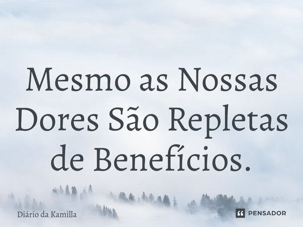 Mesmo as Nossas Dores São Repletas de Benefícios.... Frase de Diário da Kamilla.