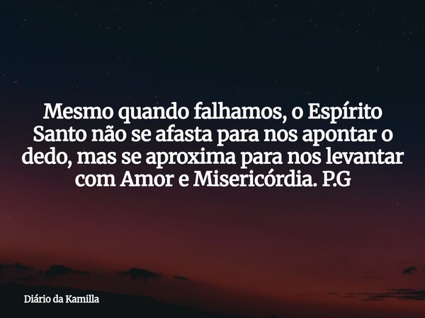 Mesmo quando falhamos, o Espírito Santo não se afasta para nos apontar o dedo, mas se aproxima para nos levantar com Amor e Misericórdia. P.G... Frase de Diário da Kamilla.