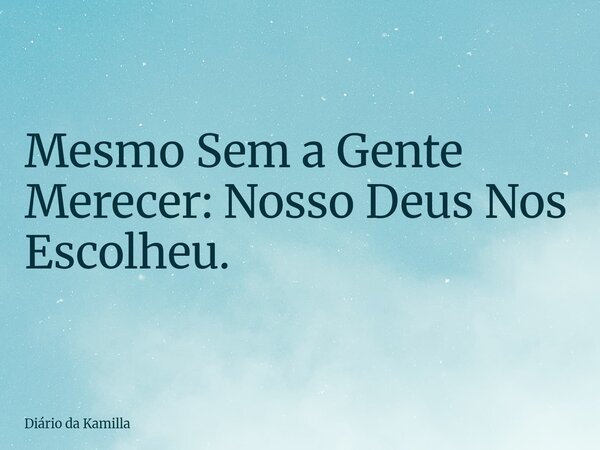 Mesmo Sem a Gente Merecer: Nosso Deus Nos Escolheu.... Frase de Diário da Kamilla.