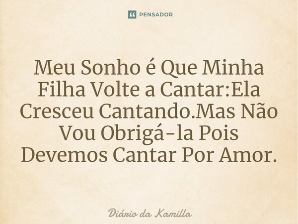 ⁠Meu Sonho é Que Minha Filha Volte a Cantar:Ela Cresceu Cantando.Mas Não Vou Obrigá-la Pois Devemos Cantar Por Amor.... Frase de Diário da Kamilla.