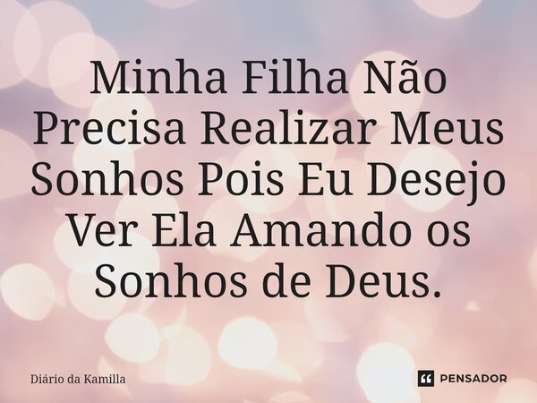 ⁠Minha Filha Não Precisa Realizar Meus Sonhos Pois Eu Desejo Ver Ela Amando os Sonhos de Deus.... Frase de Diário da Kamilla.