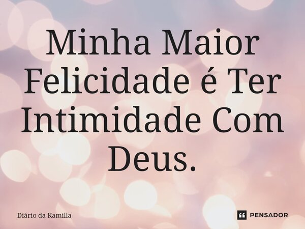 ⁠⁠Minha Maior Felicidade é Ter Intimidade Com Deus.... Frase de Diário da Kamilla.