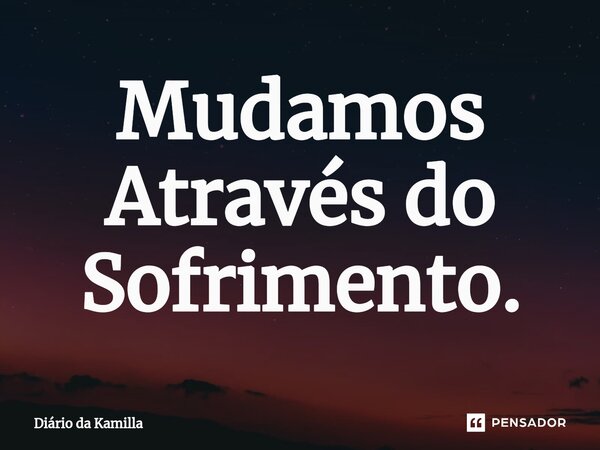 Mudamos Através do Sofrimento. Diário da Kamilla - Pensador