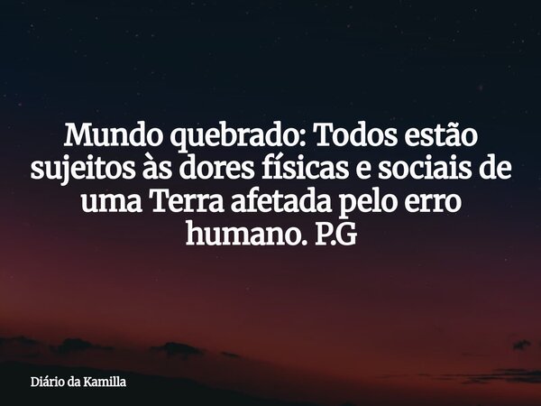 Mundo quebrado: Todos estão sujeitos às dores físicas e sociais de uma Terra afetada pelo erro humano. P.G... Frase de Diário da Kamilla.
