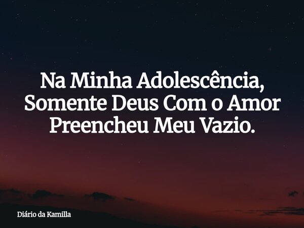 Na Minha Adolescência, Somente Deus Com o Amor Preencheu Meu Vazio.... Frase de Diário da Kamilla.