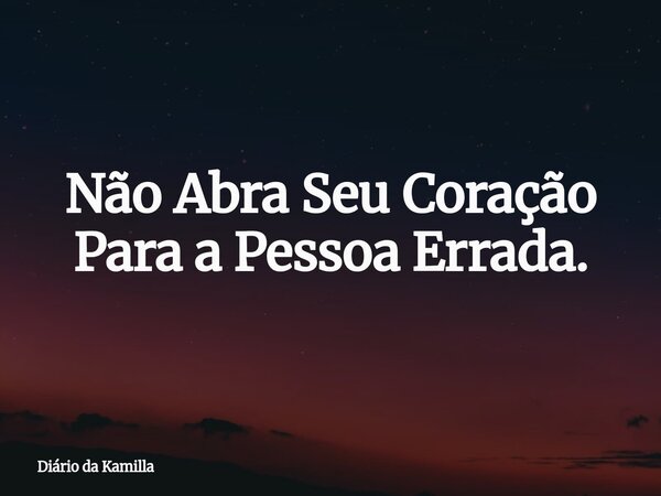 Não Abra Seu Coração Para a Pessoa Errada.... Frase de Diário da Kamilla.