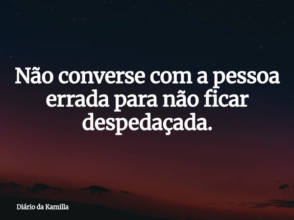 Não converse com a pessoa errada para não ficar despedaçada.... Frase de Diário da Kamilla.