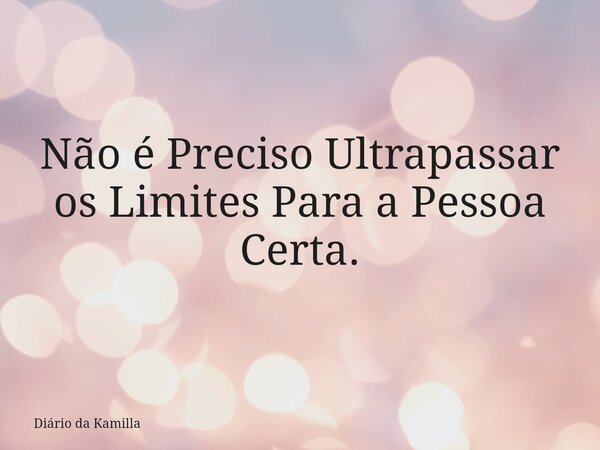 Não é Preciso Ultrapassar os Limites Para a Pessoa Certa.... Frase de Diário da Kamilla.