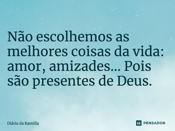 Não escolhemos as melhores coisas da vida: amor, amizades... Pois são presentes de Deus.... Frase de Diário da Kamilla.