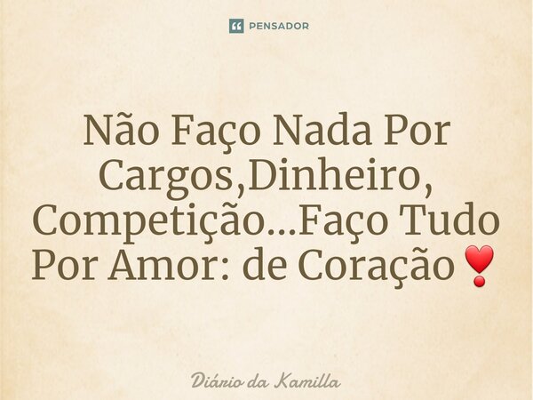 ⁠Não Faço Nada Por Cargos,Dinheiro, Competição...Faço Tudo Por Amor: de Coração❣... Frase de Diário da Kamilla.
