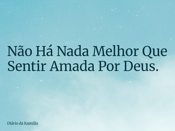 Não Há Nada Melhor Que Sentir Amada Por Deus.... Frase de Diário da Kamilla.