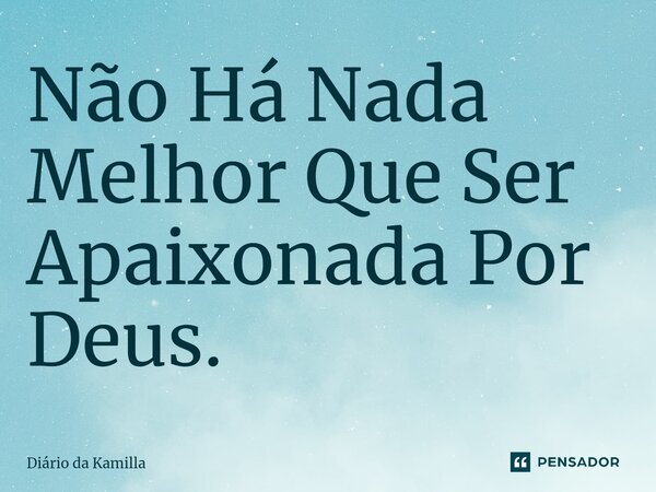 Não Há Nada Melhor Que Ser Apaixonada Por Deus.... Frase de Diário da Kamilla.