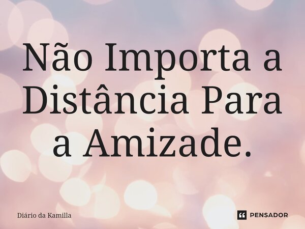 ⁠Não Importa a Distância Para a Amizade.... Frase de Diário da Kamilla.