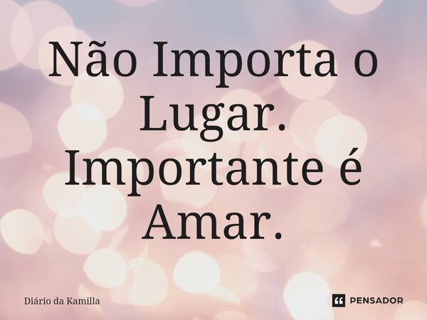 ⁠Não Importa o Lugar. Importante é Amar.... Frase de Diário da Kamilla.