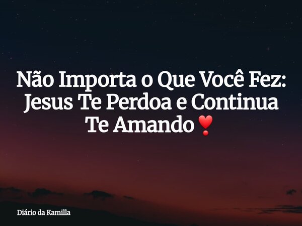 Não Importa o Que Você Fez: Jesus Te Perdoa e Continua Te Amando❣... Frase de Diário da Kamilla.