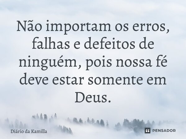 Não importam os erros, falhas e defeitos de ninguém, pois nossa fé deve estar somente em Deus.... Frase de Diário da Kamilla.