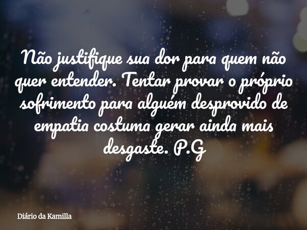 Não justifique sua dor para quem não quer entender. Tentar provar o próprio sofrimento para alguém desprovido de empatia costuma gerar ainda mais desgaste. P.G... Frase de Diário da Kamilla.