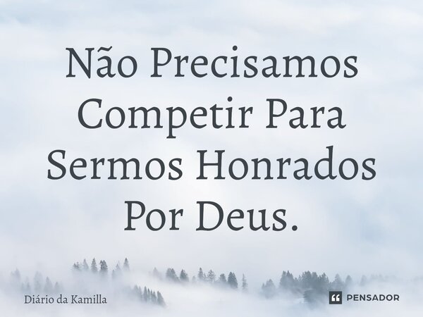 ⁠Não Precisamos Competir Para Sermos Honrados Por Deus.... Frase de Diário da Kamilla.