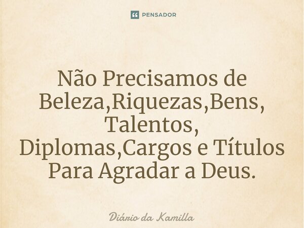 ⁠Não Precisamos de Beleza,Riquezas,Bens, Talentos, Diplomas,Cargos e Títulos Para Agradar a Deus.... Frase de Diário da Kamilla.