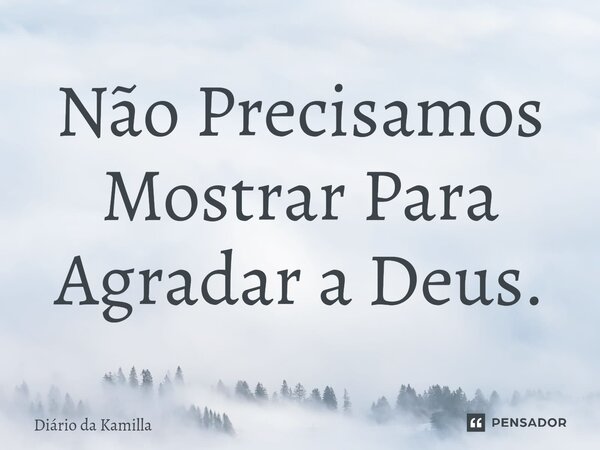Não Precisamos Mostrar Para Agradar a Deus.... Frase de Diário da Kamilla.