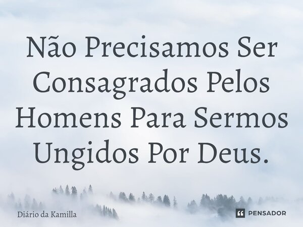 ⁠Não Precisamos Ser Consagrados Pelos Homens Para Sermos Ungidos Por Deus.... Frase de Diário da Kamilla.