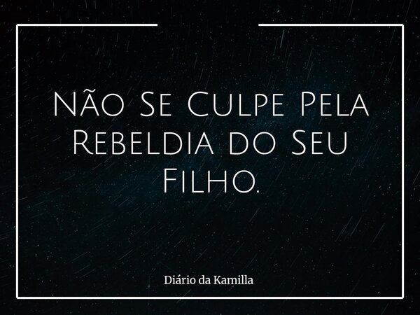 Não Se Culpe Pela Rebeldia do Seu Filho.... Frase de Diário da Kamilla.